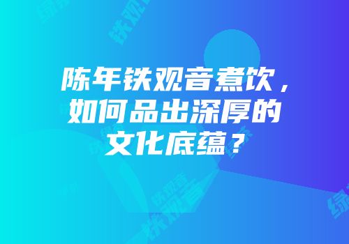 陈年铁观音煮饮，如何品出深厚的文化底蕴？
