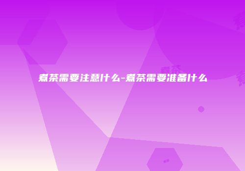 煮茶需要注意什么-煮茶需要准备什么