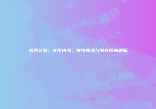 茶酒交融：文化内涵、独特体验与潜在反应解析