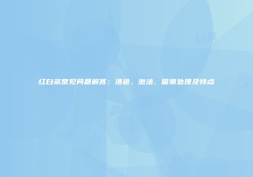 红白茶常见问题解答：汤色、泡法、吸潮处理及特点