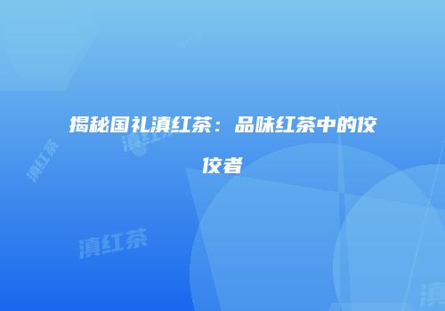 揭秘国礼滇红茶：品味红茶中的佼佼者