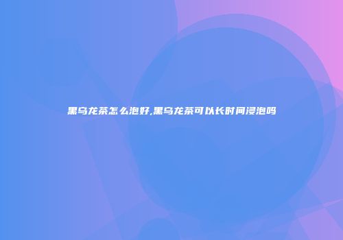 黑乌龙茶怎么泡好,黑乌龙茶可以长时间浸泡吗