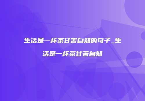 生活是一杯茶甘苦自知的句子_生活是一杯茶甘苦自知