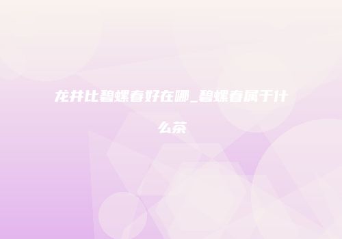 龙井比碧螺春好在哪_碧螺春属于什么茶