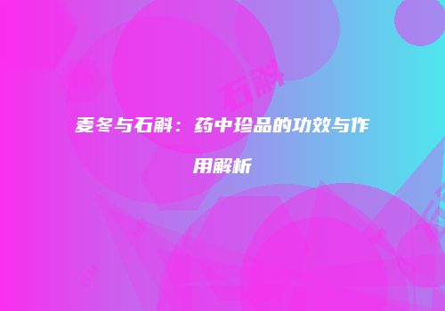 麦冬与石斛：药中珍品的功效与作用解析