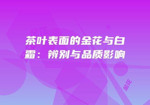 茶叶表面的金花与白霜：辨别与品质影响