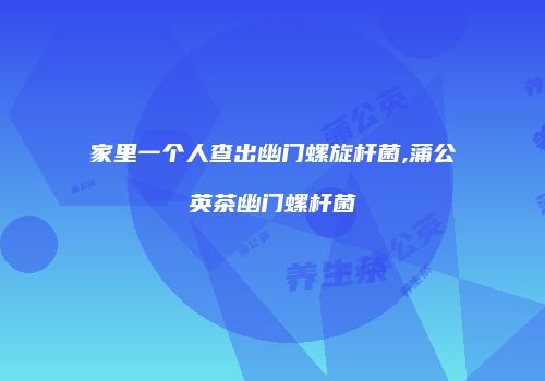家里一个人查出幽门螺旋杆菌,蒲公英茶幽门螺杆菌