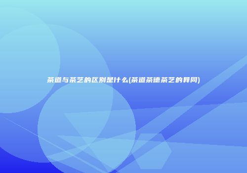 茶道与茶艺的区别是什么(茶道茶德茶艺的异同)