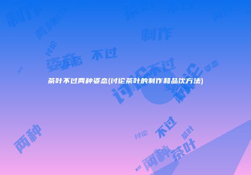 茶叶不过两种姿态(讨论茶叶的制作和品饮方法)