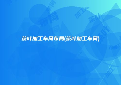 茶叶加工车间布局(茶叶加工车间)