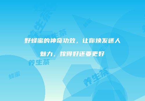 野蜂蜜的神奇功效，让你焕发迷人魅力，嫁得好还要更好