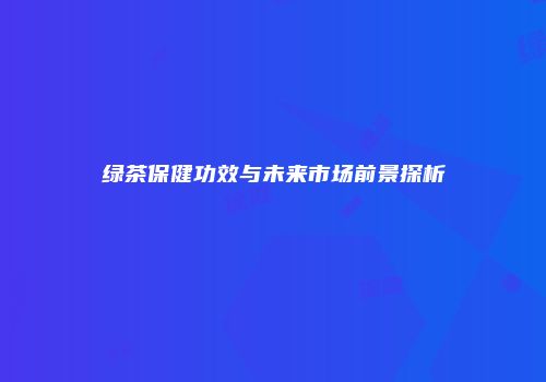 绿茶保健功效与未来市场前景探析