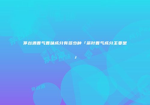 茅台酒香气香味成分有多少种「茶叶香气成分主要是」