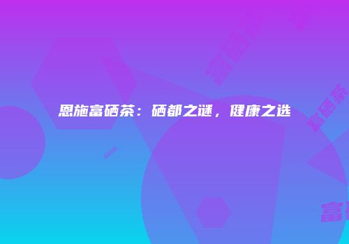 恩施富硒茶：硒都之谜，健康之选