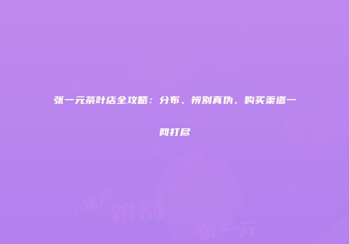 张一元茶叶店全攻略：分布、辨别真伪、购买渠道一网打尽