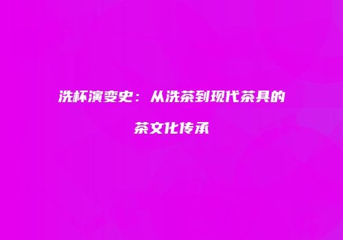 洗杯演变史：从洗茶到现代茶具的茶文化传承