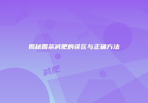 揭秘喝茶减肥的误区与正确方法