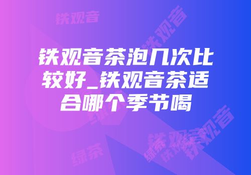 铁观音茶泡几次比较好_铁观音茶适合哪个季节喝