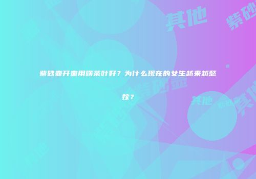 紫砂壶开壶用啥茶叶好？为什么现在的女生越来越愁嫁？