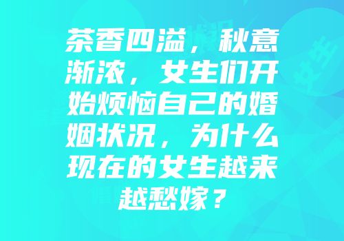 茶香四溢，秋意渐浓，女生们开始烦恼自己的婚姻状况，为什么现在的女生越来越愁嫁？