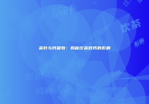 茶叶与钙吸收：揭秘饮茶对钙的影响