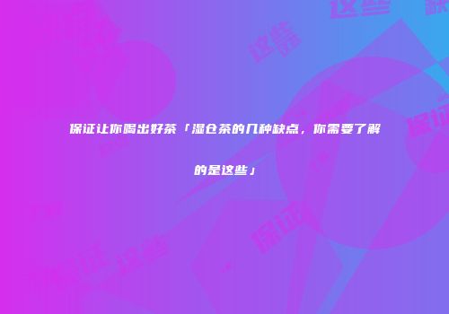 保证让你喝出好茶「湿仓茶的几种缺点，你需要了解的是这些」