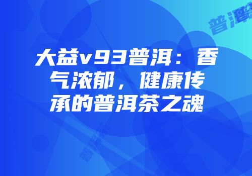 大益v93普洱：香气浓郁，健康传承的普洱茶之魂