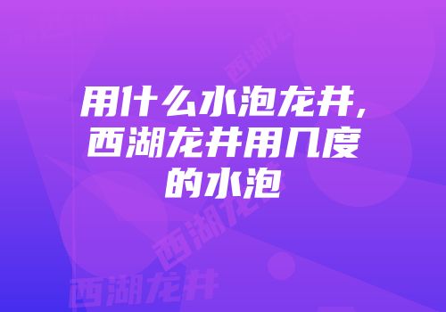 用什么水泡龙井,西湖龙井用几度的水泡
