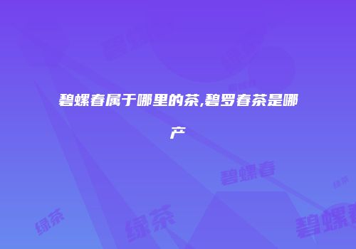 碧螺春属于哪里的茶,碧罗春茶是哪产
