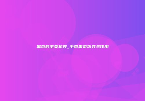 黑茶的主要功效_手筑黑茶功效与作用
