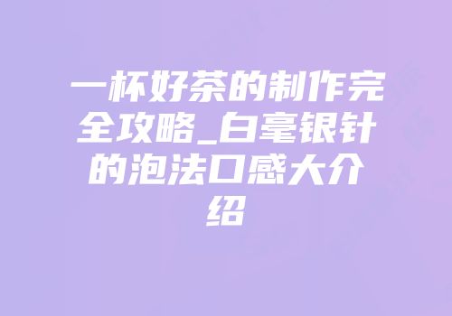 一杯好茶的制作完全攻略_白毫银针的泡法口感大介绍
