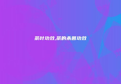 茶叶功效,茶的杀菌功效