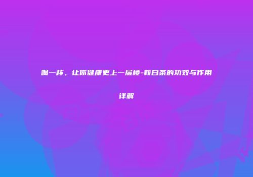喝一杯，让你健康更上一层楼-新白茶的功效与作用详解