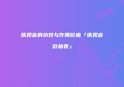 铁观音的功效与作用价格「铁观音价格表」
