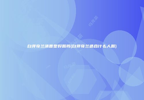 白芽奇兰清香型好喝吗(白芽奇兰适合什么人喝)