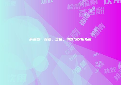 茶多酚：检测、含量、功效与饮用指南