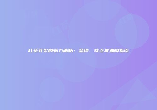 红茶芽尖的魅力解析：品种、特点与选购指南