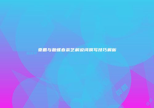 贡眉与碧螺春茶艺解说词撰写技巧解析