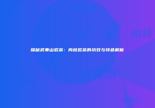 探秘武夷山岩茶：肉桂岩茶的功效与特色解析