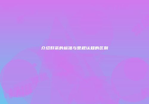 介绍好茶的标准与常规认知的区别