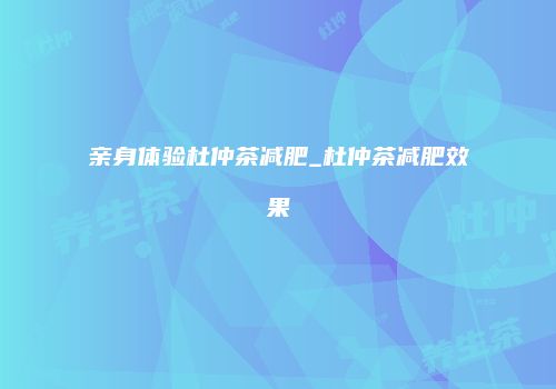 亲身体验杜仲茶减肥_杜仲茶减肥效果
