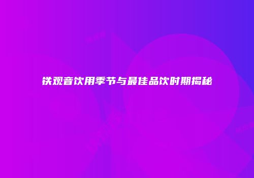 铁观音饮用季节与最佳品饮时期揭秘