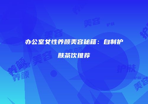 办公室女性养颜美容秘籍：自制护肤茶饮推荐