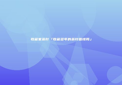 收藏家茶叶「收藏多年的茶叶值钱吗」