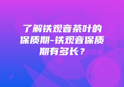 了解铁观音茶叶的保质期-铁观音保质期有多长？