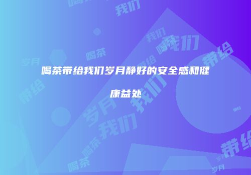 喝茶带给我们岁月静好的安全感和健康益处