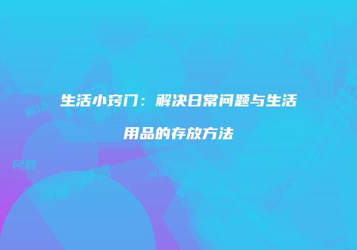 生活小窍门：解决日常问题与生活用品的存放方法