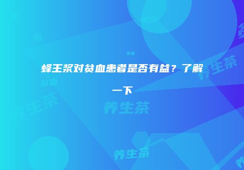 蜂王浆对贫血患者是否有益？了解一下