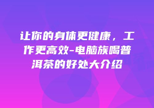 让你的身体更健康，工作更高效-电脑族喝普洱茶的好处大介绍