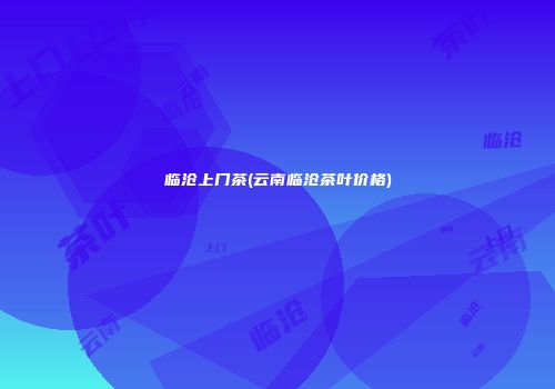 临沧上门茶(云南临沧茶叶价格)